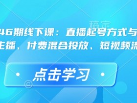 直播运营46期线下课：直播起号复盘+运营主播+付费投放+短视频流量叠加-54创业网
