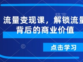 流量变现课：3步解锁流量背后的百万商业价值-54创业网