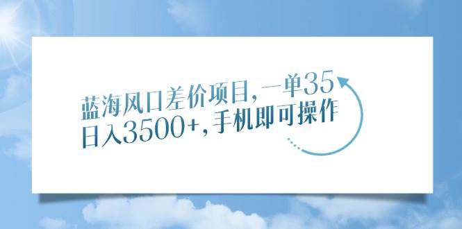蓝海风口差价项目：手机操作日赚3500+，一单35元轻松上手-54创业网