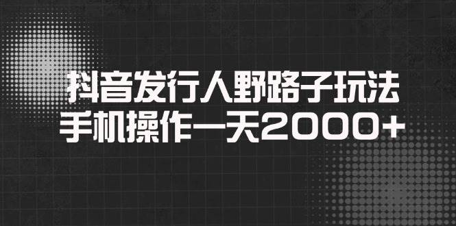 抖音赚钱野路子：手机日赚2000+的发行人玩法秘籍-54创业网