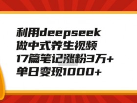 DeepSeek做中式养生视频：17篇笔记涨粉3万+，单日变现1k实战分享-54创业网