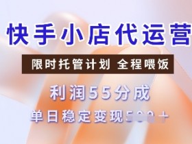 快手小店代运营托管计划：单日稳定变现多张，收益55分成限时抢-54创业网