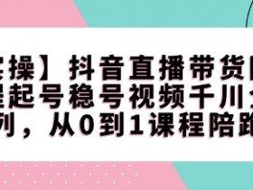 抖音直播带货课程：0-1起号稳号实操，千川投流+视频运营全攻略-54创业网