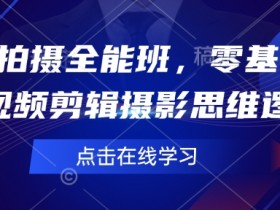 零基础短视频拍摄剪辑全能班：快速掌握摄影思维与逻辑-54创业网
