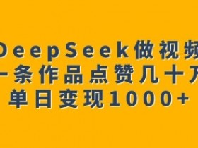 DeepSeek视频号运营秘籍：单日变现1k+，一条作品轻松获赞几十万-54创业网