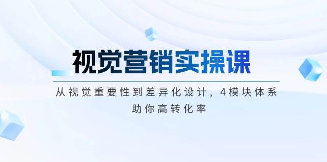 视觉营销实操课：4模块体系打造高转化视觉设计，差异化营销策略-54创业网