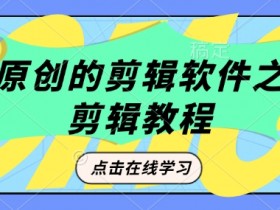 豹剧剪辑：短剧原创必备剪辑软件教程，轻松过原创-54创业网