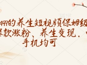 499元养生短视频教学：爆款涨粉+变现攻略，手机电脑轻松学-54创业网