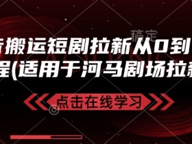 抖音短剧搬运拉新攻略：0基础入门河马剧场实操全流程-54创业网