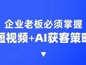 企业短视频AI获客课：6步霸屏引流+3大抢客策略，AI高效突围-54创业网