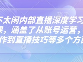 芳芳不太闲抖音直播课：账号运营、视频制作到直播技巧全攻略-54创业网