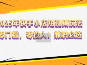 2025年快手小店短视频玩法揭秘：零门槛零投入兼职赚钱攻略-54创业网