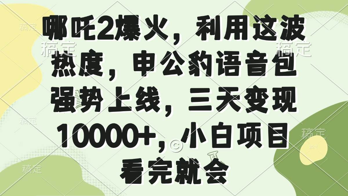 哪吒2同款申公豹语音包爆火！3天变现1万+，蹭热度赚钱攻略-54创业网