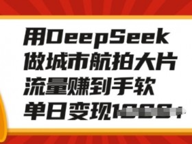 城市航拍大片制作：DeepSeek教你单日变现多张，流量赚到手软-54创业网