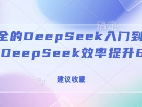 DeepSeek入门到精通指南：全网最全教程，效率提升80%速成技巧-54创业网