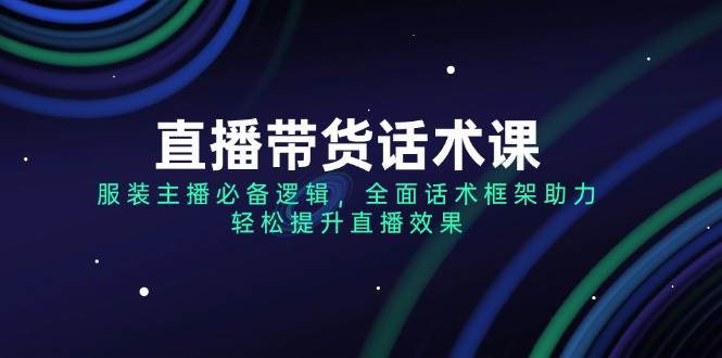 服装主播必备直播带货话术课：3大逻辑框架提升转化率，轻松引爆销量-54创业网