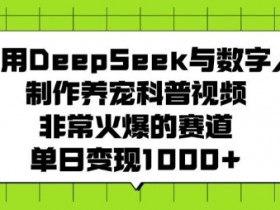 DeepSeek数字人养宠科普视频教程：单日变现秘籍，火爆赛道轻松赚钱-54创业网