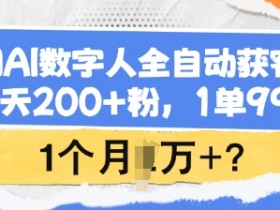 AI数字人全自动获客：1天200粉+99元1单，1个月轻松赚1W+-54创业网