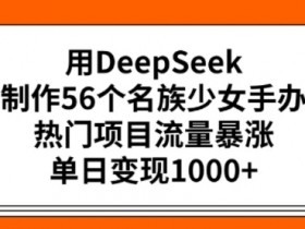 DeepSeek制作56个民族少女手办：单日变现暴涨，热门项目流量翻倍-54创业网