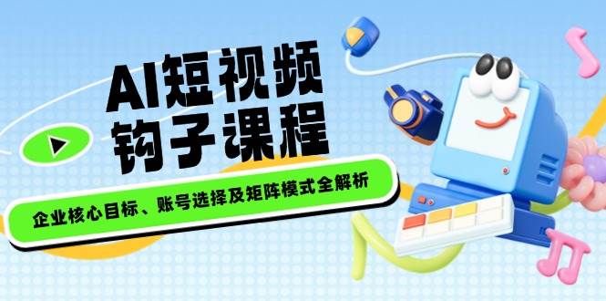AI短视频钩子课程：企业目标+账号选择+矩阵模式实战解析-54创业网