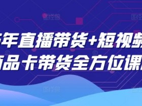2025年直播带货课程：短视频+图文商品卡带货全方位教学-54创业网