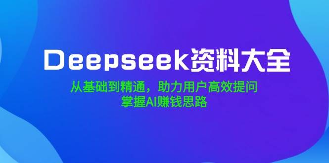 (14331期)Deepseek资料大全,从基础到精通,助力用户高效提问,掌握AI赚钱思路