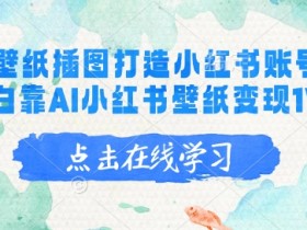 AI绘画壁纸变现：新手小白用AI插图轻松赚1W+｜小红书账号运营攻略-54创业网