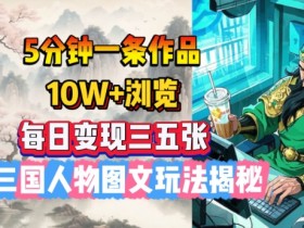 AI三国人物图文玩法：5分钟1条作品，日变现300+，10W+浏览速成攻略-54创业网