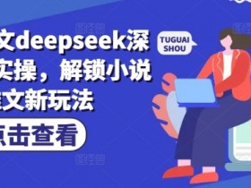 深度改文实操：小说推文新玩法，DeepSeek高效创作技巧-54创业网