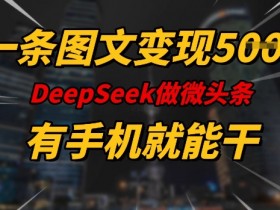5张图轻松变现！手机操作DeeSeep微头条图文赚钱攻略-54创业网
