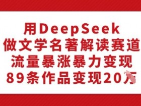 DeepSeek文学名著解读：89条作品变现20W，暴力引流轻松赚-54创业网