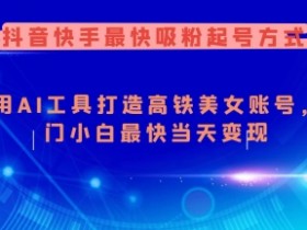AI打造美女账号：抖音快手最快吸粉起号方法，新手当天变现-54创业网