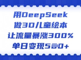 3D儿童绘本制作神器DeepSeek：流量暴涨300%的变现秘籍-54创业网