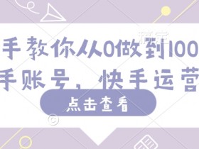 快手运营教程：手把手教你从0到100万粉丝实战攻略-54创业网