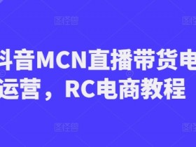 RC电商直播带货教程：抖音MCN运营实战技巧，轻松玩转电商-54创业网