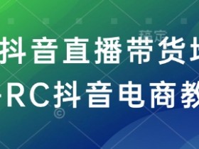 RC抖音直播带货培训：0基础速成电商带货高手教程-54创业网