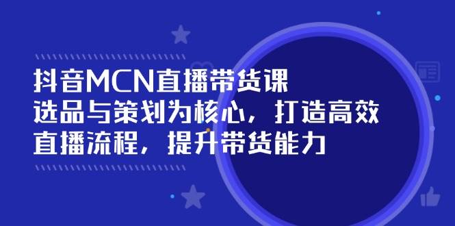 (14343期)抖音MCN直播带货课:选品与策划为核心, 打造高效直播流程, 提升带货能力