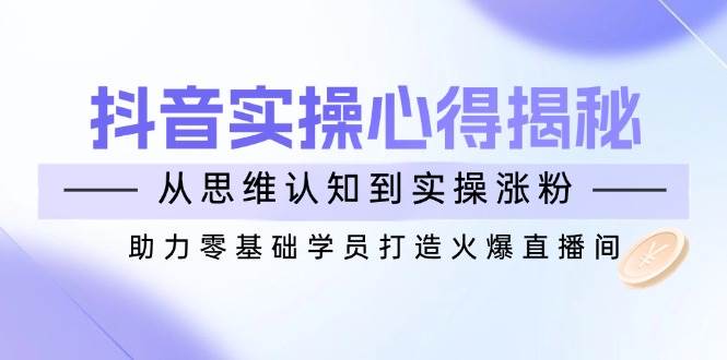 (14344期)抖音实战心得揭秘,从思维认知到实操涨粉,助力零基础学员打造火爆直播间