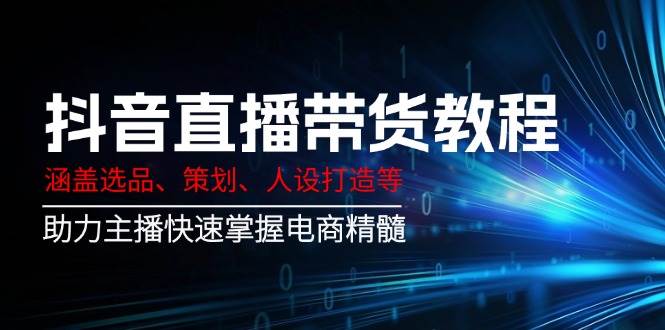 (14345期)抖音直播带货教程:涵盖选品、策划、人设打造等,助力主播快速掌握电商精髓