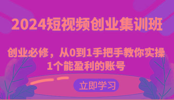 2024短视频创业集训班：0基础手把手教你打造1个赚钱账号-54创业网