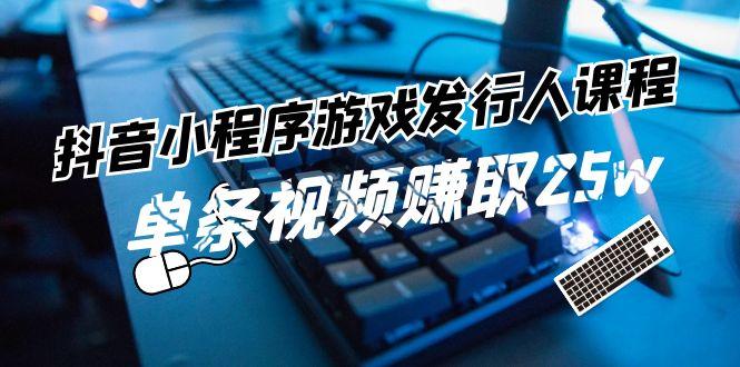 抖音游戏任务变现课：单条视频赚25w，小程序发行人速成指南-54创业网
