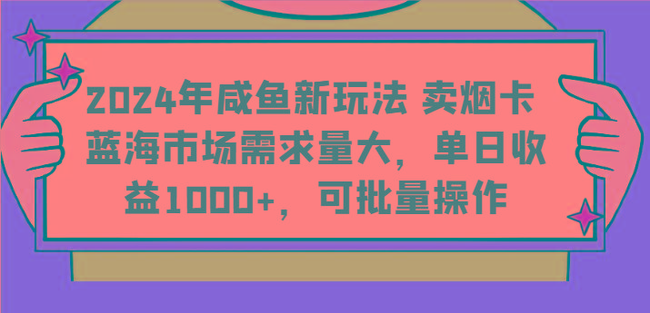 2024年咸鱼卖烟卡新玩法：蓝海市场日赚1000+，批量操作需求大-54创业网