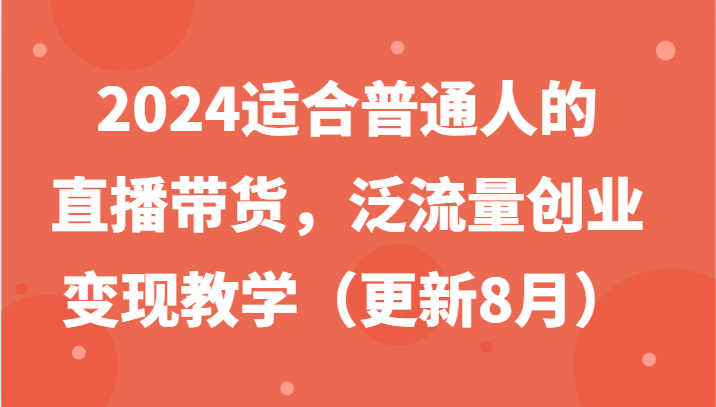 2024普通人直播带货赚钱：泛流量创业变现教学(8月最新)-54创业网