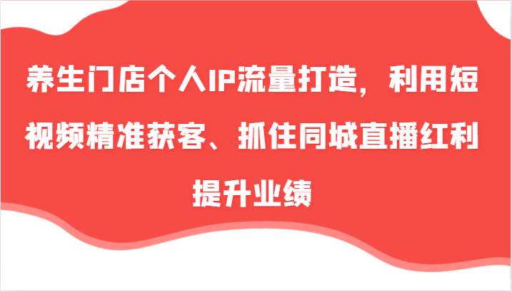养生门店短视频获客秘籍：57节同城直播+个人IP打造，精准引流提升业绩-54创业网