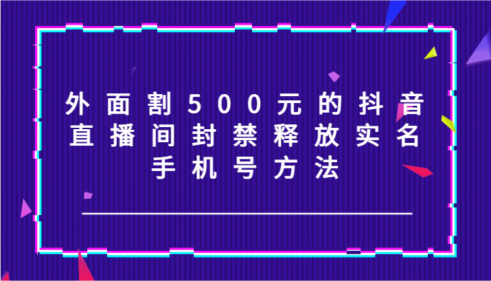 抖音直播间解封教程：500元快速释放实名和手机号方法！-54创业网