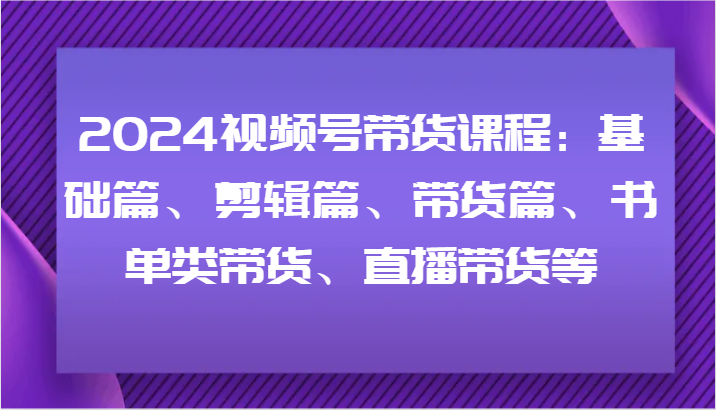 2024视频号带货课程：基础剪辑+书单直播带货实战技巧-54创业网