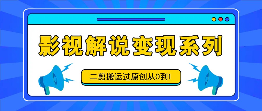 影视解说变现：二剪搬运过原创0基础教程，喂饭式教学轻松赚钱-54创业网