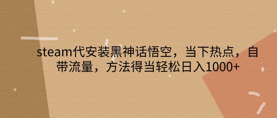 黑神话悟空steam代安装教程：日入1000+的热门副业攻略-54创业网