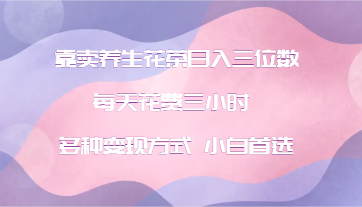养生花茶赚钱秘诀：小白3小时日入300+，多种变现方式轻松上手-54创业网