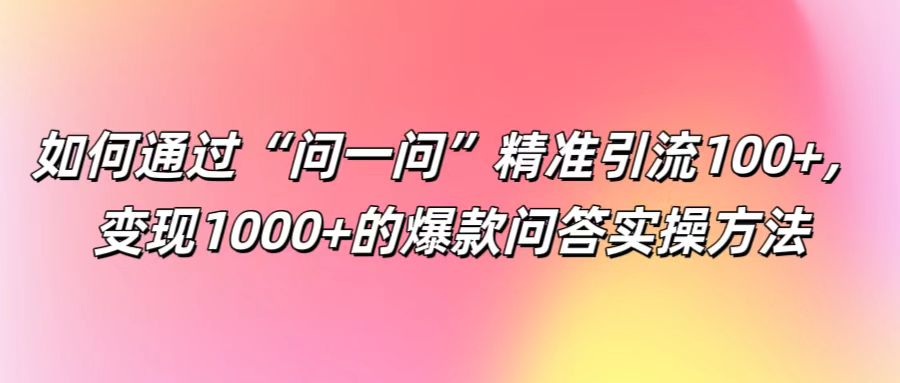 问一问精准引流100+变现1000+：爆款问答实操方法-54创业网